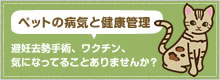 ペットの病気と健康管理　避妊去勢手術、ワクチン、 気になってることありませんか？ 